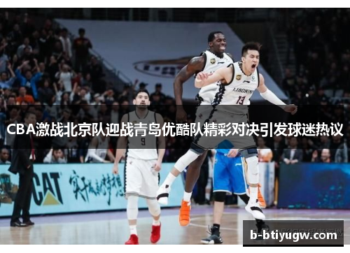 CBA激战北京队迎战青岛优酷队精彩对决引发球迷热议