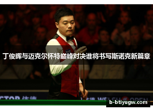 丁俊晖与迈克尔怀特巅峰对决谁将书写斯诺克新篇章