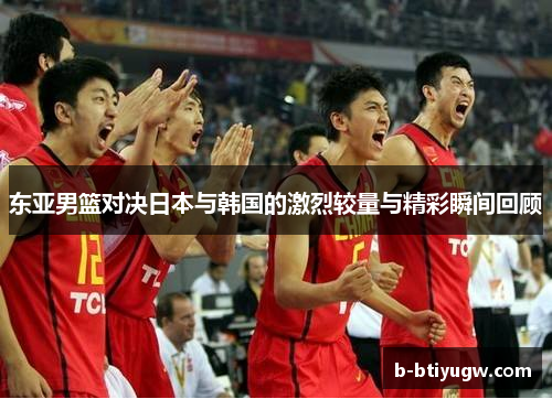 东亚男篮对决日本与韩国的激烈较量与精彩瞬间回顾