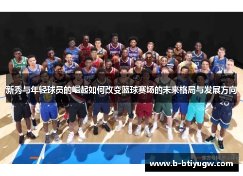 新秀与年轻球员的崛起如何改变篮球赛场的未来格局与发展方向
