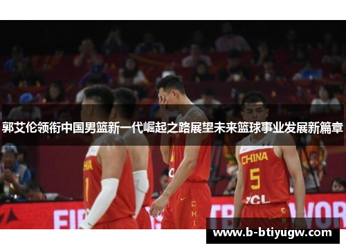 郭艾伦领衔中国男篮新一代崛起之路展望未来篮球事业发展新篇章