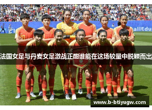 法国女足与丹麦女足激战正酣谁能在这场较量中脱颖而出